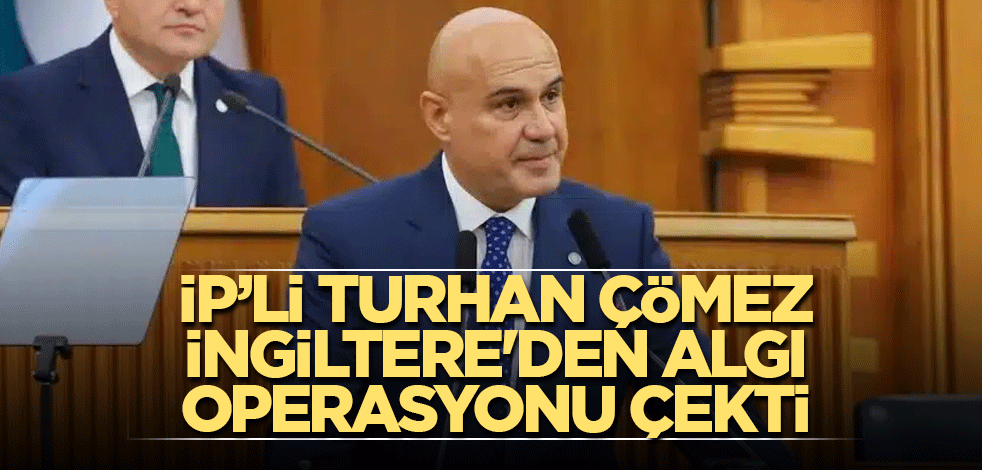 İP’li Turhan Çömez İngiltere'den algı operasyonu çekti