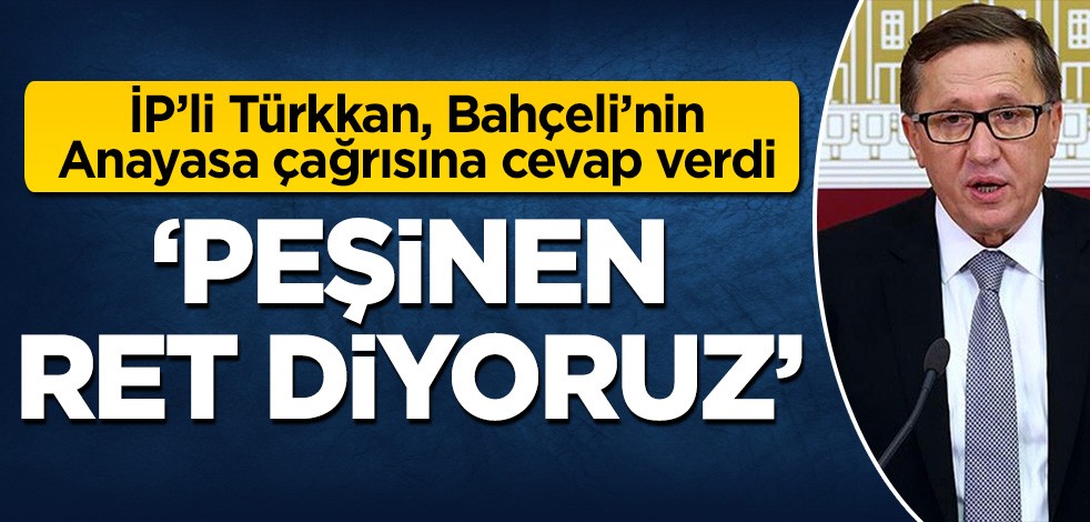 İP'li Türkkan'dan Bahçeli'nin Anayasa teklifine cevap: Peşinen ret diyoruz!
