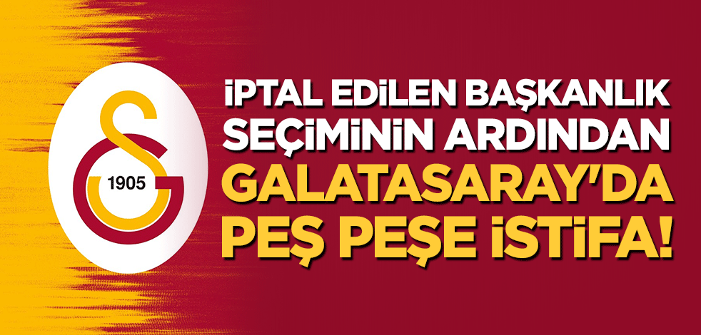 İptal edilen başkanlık seçiminin ardından Galatasaray'da peş peşe istifa!