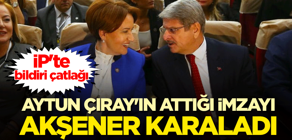 İP'te bildiri çatlağı: Aytun Çıray'ın attığı imzayı Akşener karaladı
