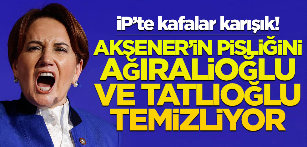İP’te kafalar karışık! Akşener’in pisliğini Ağıralioğlu ve Tatlıoğlu temizliyor