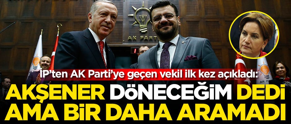 İP’ten AK Parti’ye geçen vekil ilk kez açıkladı: Akşener ‘döneceğim’ dedi ama bir daha aramadı