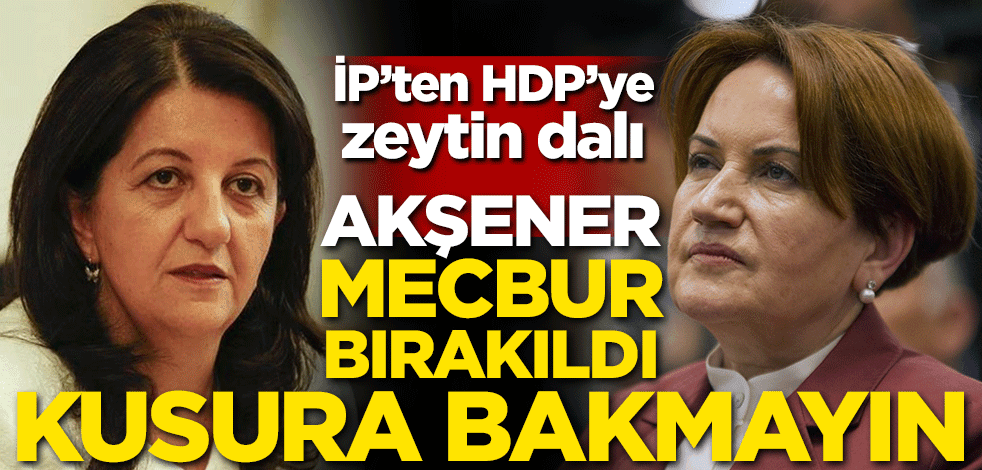 İP’ten HDP’ye zeytin dalı! Akşener mecbur bırakıldı kusura bakmayın