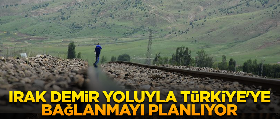 Irak demir yoluyla Türkiye'ye bağlanmayı planlıyor