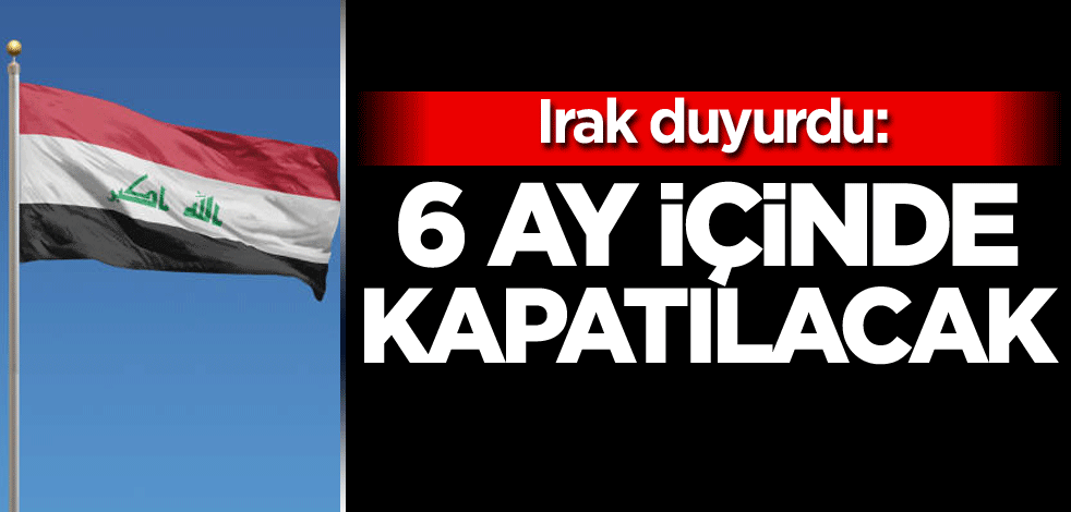 Irak duyurdu: 6 ay içinde kapatılacak
