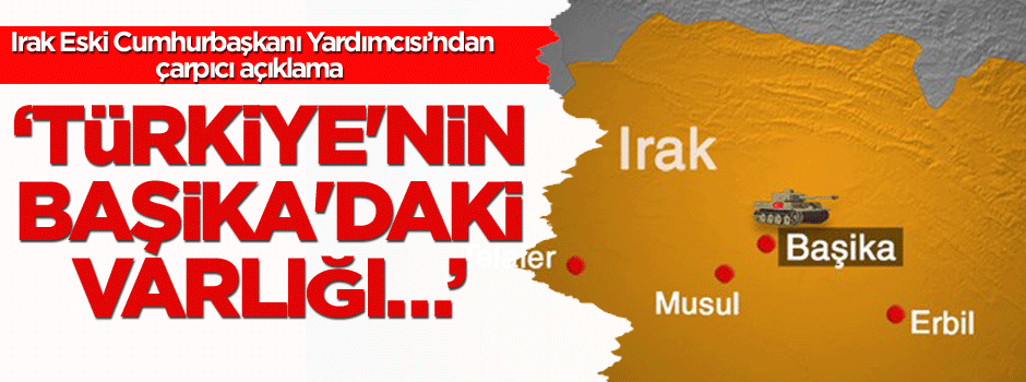 Irak Eski Cumhurbaşkanı Yardımcısı: Türkiye'nin Başika'daki varlığı…