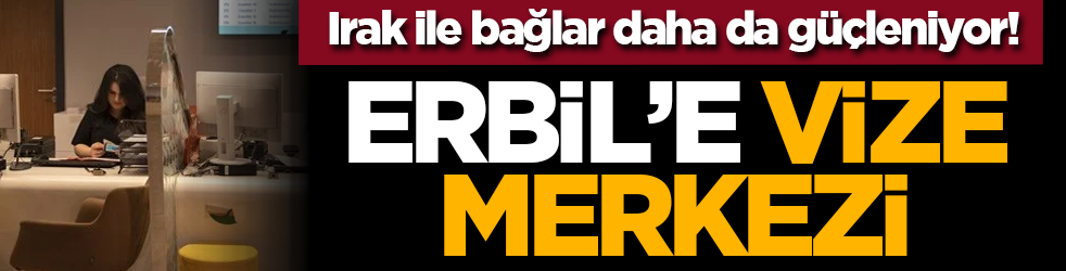 Irak ile bağlar daha da güçleniyor! Erbil’e vize merkezi
