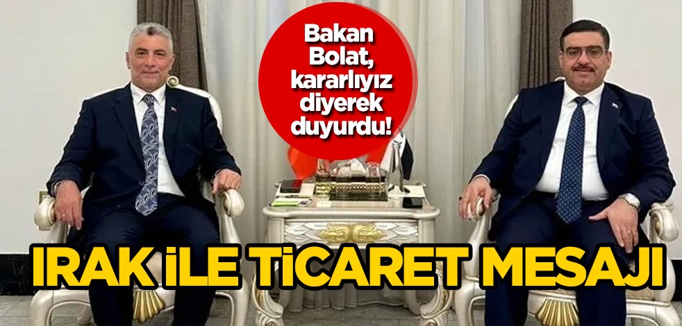 Irak ile ilişkilerimizi çok daha üst seviyelere çıkarmaya kararlıyız... Bakan Bolat'tan ticaret mesajı