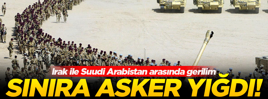 Irak ile Suudi Arabistan sınırında büyük gerilim!