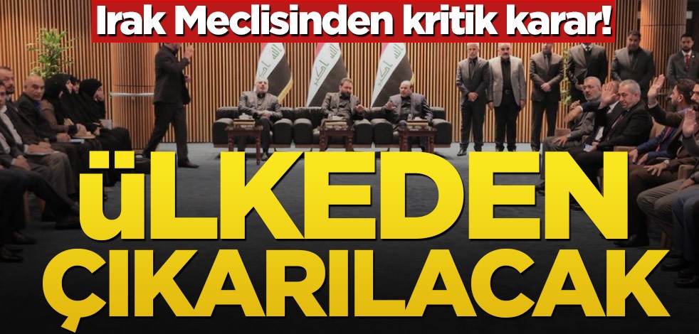 Irak Meclisinden kritik karar! Ülkeden çıkarılacak