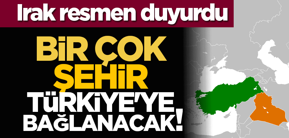 Irak resmen duyurdu: Bir çok şehir Türkiye'ye bağlanacak