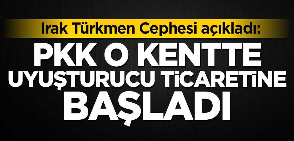 Irak Türkmen Cephesi açıkladı: PKK o kentte uyuşturucu ticaretine başladı