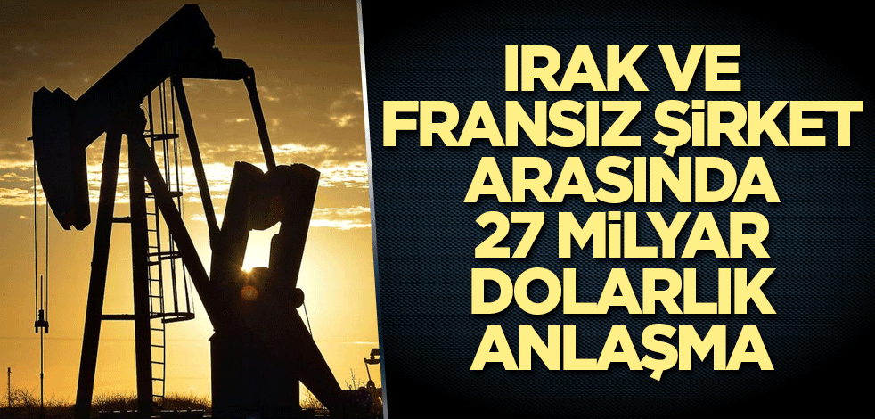 Irak ve Fransız şirket arasında 27 milyar dolarlık anlaşma