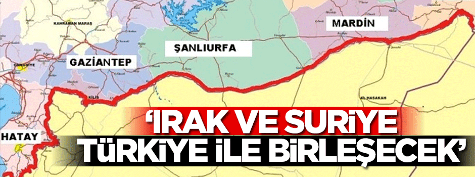 "Irak ve Suriye Türkiye ile birleşecek"