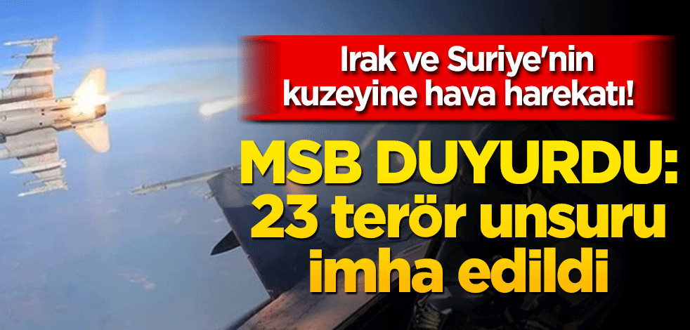  Irak ve Suriye'nin kuzeyine hava harekatı! MSB duyurdu: 23 terör hedefi imha edildi