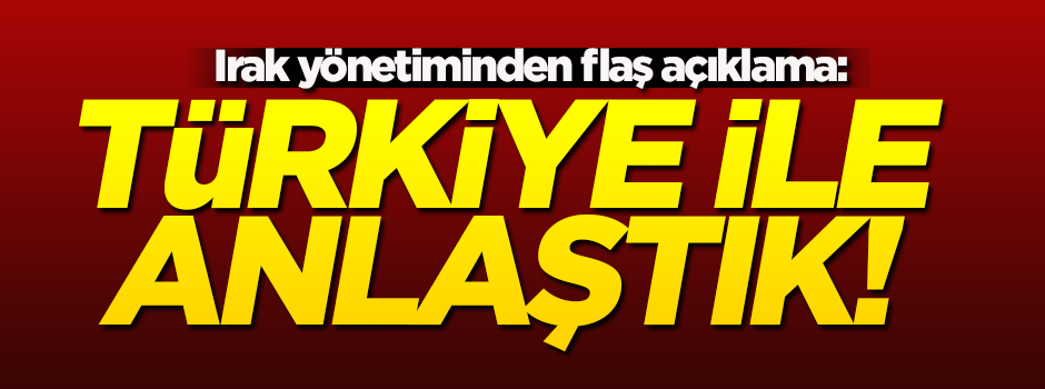 Irak yönetimi: Türkiye ile anlaştık!
