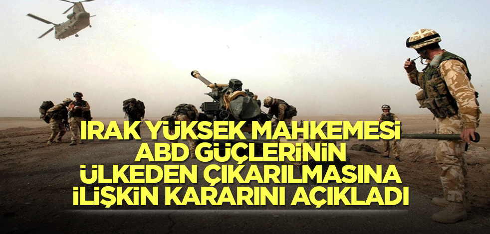 Irak Yüksek mahkemesi ABD güçlerinin ülkeden çıkarılmasına ilişkin kararını açıkladı