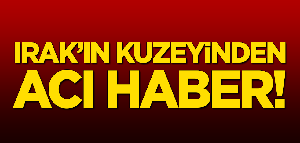 Irak'ın kuzeyinden acı haber!