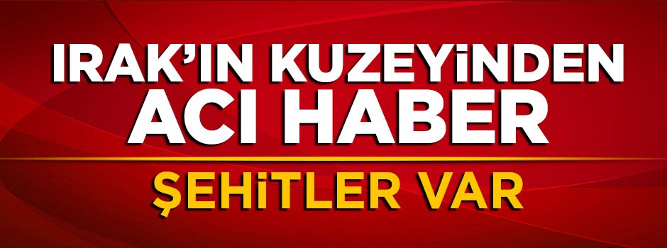 Irak'ın kuzeyinden acı haber: Şehitler var