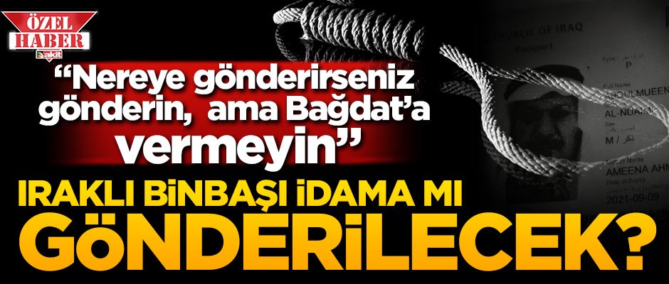 Iraklı Binbaşı, idama mı gönderilecek? "Nereye gönderirseniz gönderin, ama Bağdat’a vermeyin"