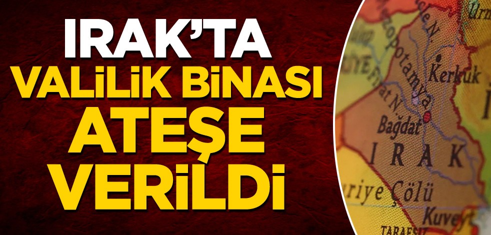 Irak’ta valilik binası ateşe verildi