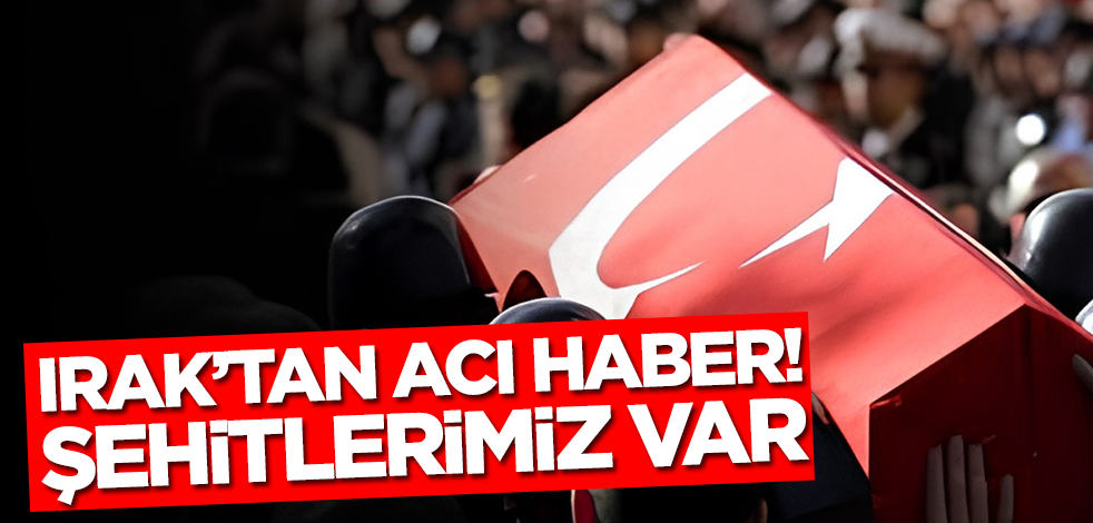 Irak'tan acı haber! Şehitlerimiz ve yaralı askerlerimiz var