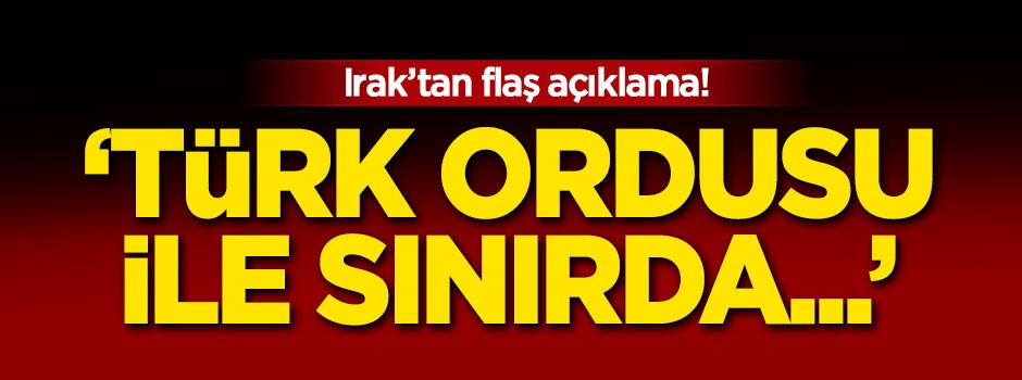 Irak'tan flaş açıklama! 'Türk ordusu ile sınırda...'