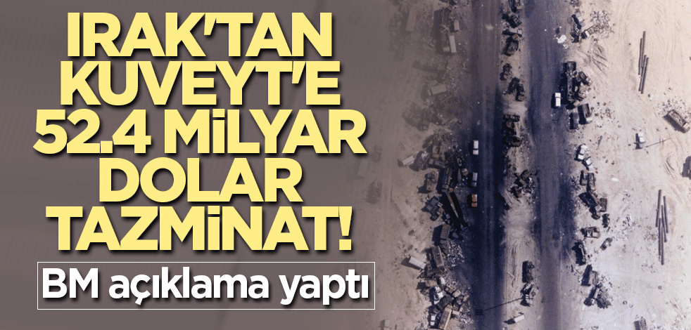 Irak'tan Kuveyt'e 52.4 milyar dolar tazminat! BM açıklama yaptı