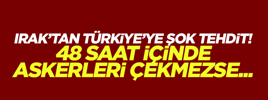 Irak'tan şok tehdit: Türkiye 48 saat içinde askerlerini çekmezse...'
