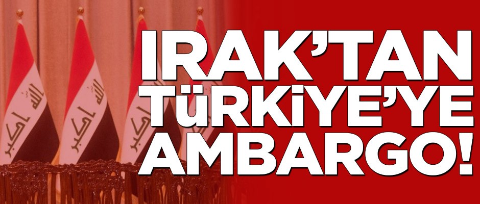 Irak'tan Türkiye'ye ambargo!