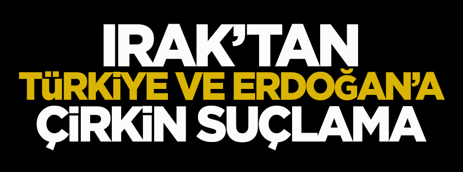 Irak'tan Türkiye'ye çirkin suçlama