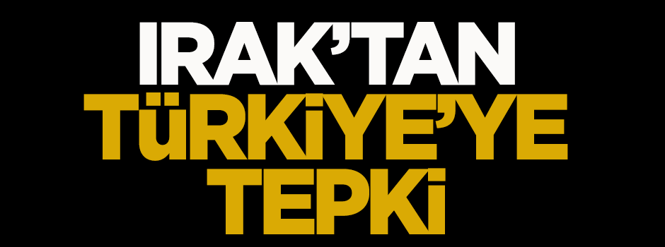 Irak'tan Türkiye'ye tepki