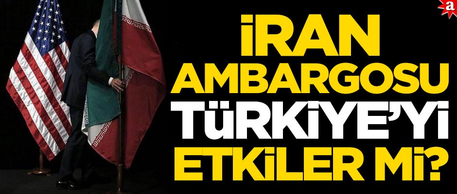 İran ambargosu Türkiye'yi etkiler mi?