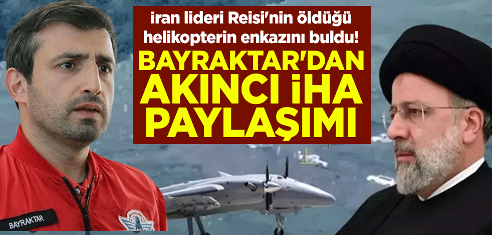 İran Cumhurbaşkanı İbrahim Reisi'nin öldüğü helikopterin enkazını buldu! Selçuk Bayraktar'dan Akıncı İHA paylaşımı