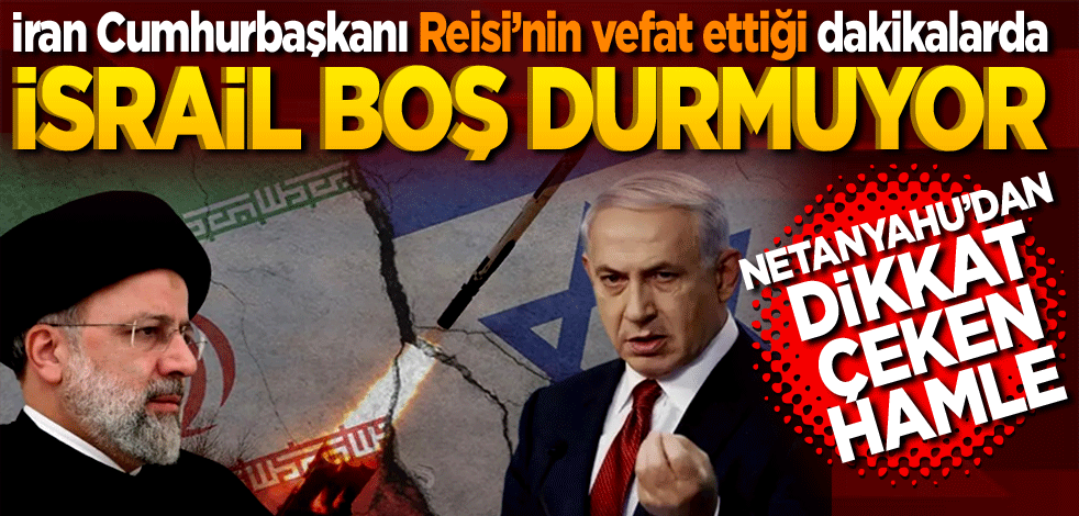 İran Cumhurbaşkanı Reisi’nin vefat ettiği dakikalarda İsrail boş durmadı. Netanyahu’dan dikkat çeken hamle