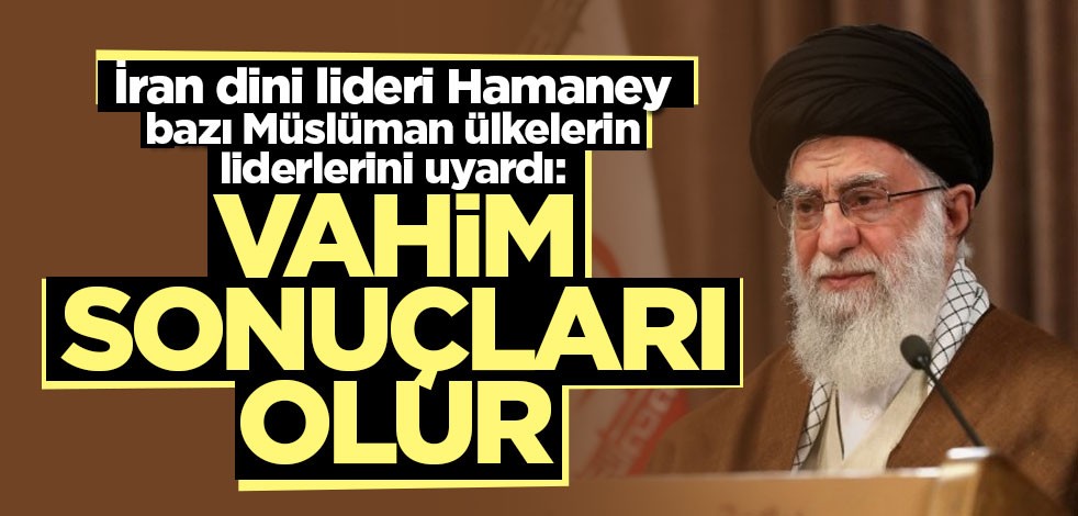İran dini lideri Hamaney’den bazı Müslüman ülkelerin liderlerine uyarı: Vahim sonuçları olur