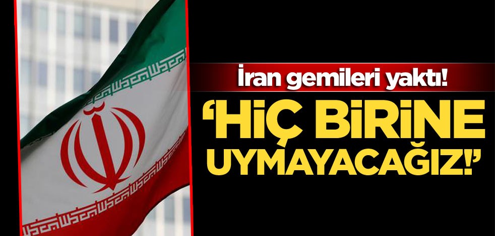 İran gemileri yaktı! ‘Hiç birine uymayacağız!’