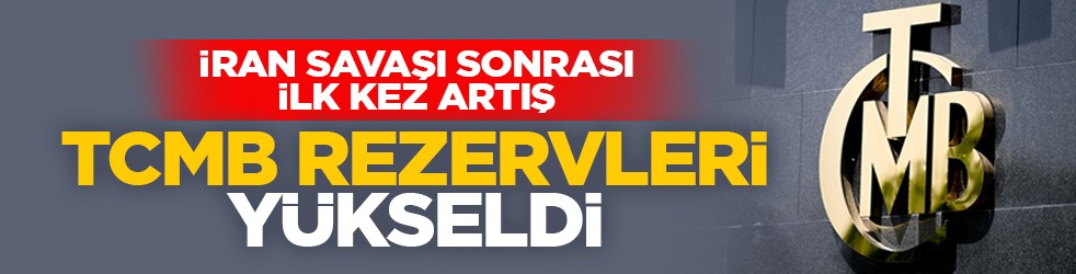 İran savaşı sonrası ilk kez artış: TCMB rezervleri yükseldi