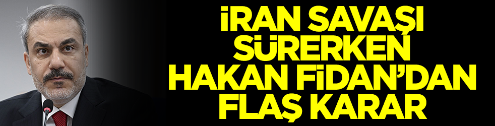 İran savaşı sürerken Hakan Fidan'dan flaş karar