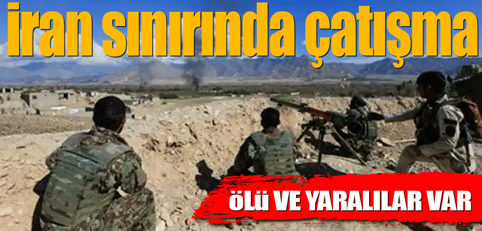 İran sınırında çatışma! Ölü ve yaralılar var