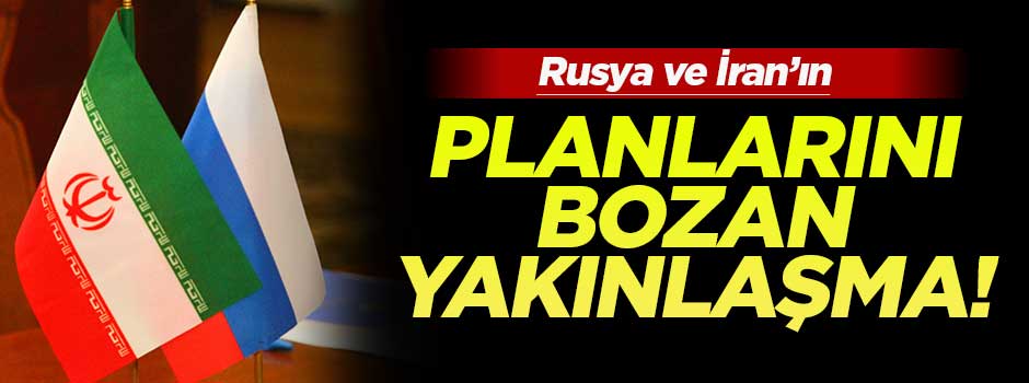 İran ve Rusya'nın planlarını bozan yakınlaşma!
