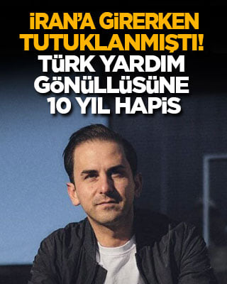İran’a girer girmez tutuklanan Türk yardım gönüllüsüne 10 yıl hapis!
