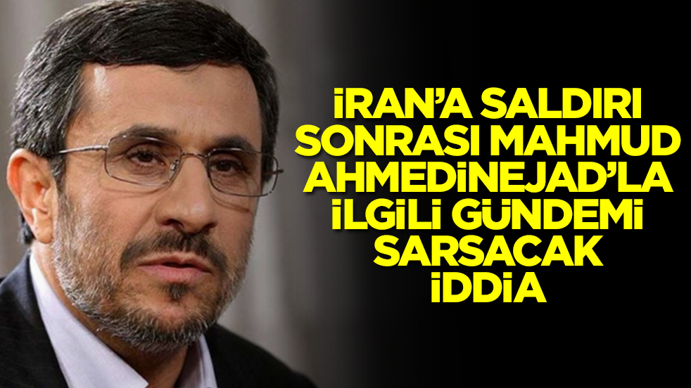  İran'a saldırı sonrası Mahmud Ahmedinejad'la ilgili gündemi altüst edecek iddia