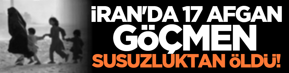 İran'da 17 Afgan göçmen susuzluktan öldü!