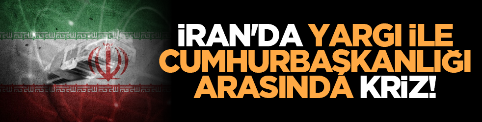 İran'da yargı ile cumhurbaşkanlığı arasında kriz!