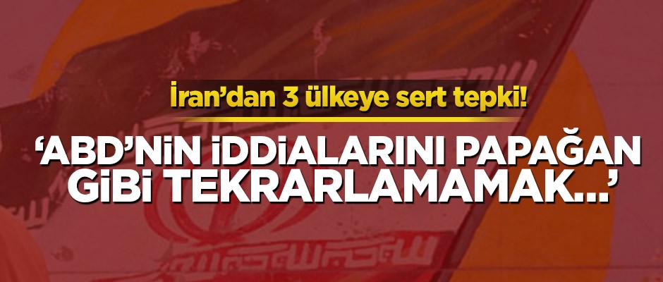 İran’dan 3 ülkeye sert tepki! ‘ABD’nin iddialarını papağan gibi tekrarlamamak…’