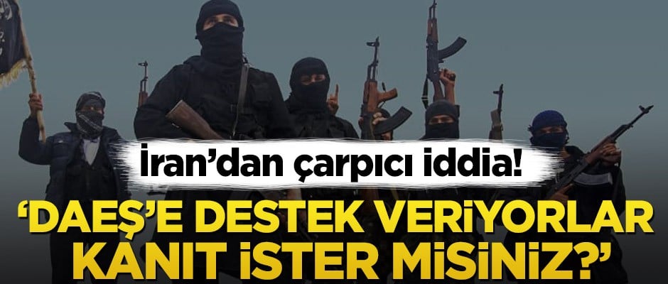 İran’dan çarpıcı iddia! ‘DAEŞ’e destek veriyorlar, kanıt ister misiniz?’