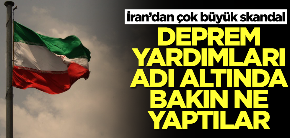 İran'dan çok büyük skandal! Deprem yardımları adı altında bakın ne yaptılar