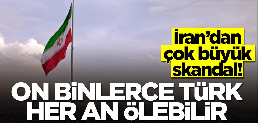 İran'dan çok büyük skandal! On binlerce Türk her an ölebilir