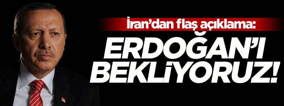İran'dan flaş açıklama: Erdoğan'ı bekliyoruz!